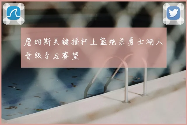 詹姆斯关键摇杆上篮绝杀勇士湖人晋级季后赛望