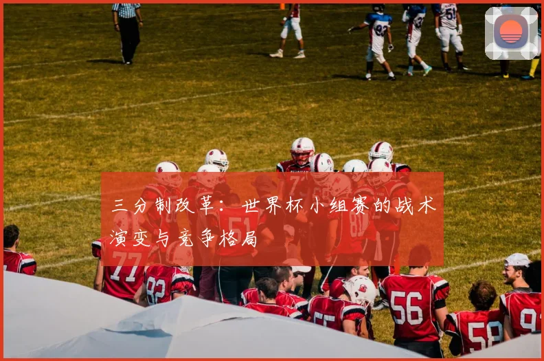 三分制改革：世界杯小组赛的战术演变与竞争格局