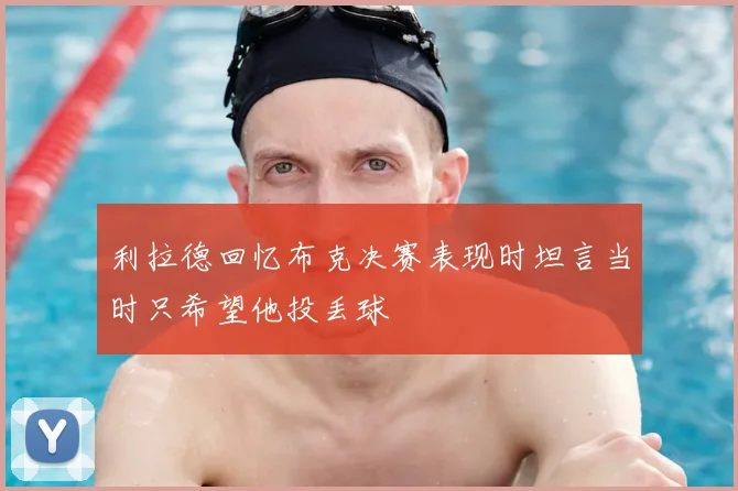 利拉德回忆布克决赛表现时坦言当时只希望他投丢球