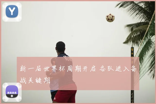 新一届世界杯周期开启 各队进入备战关键期