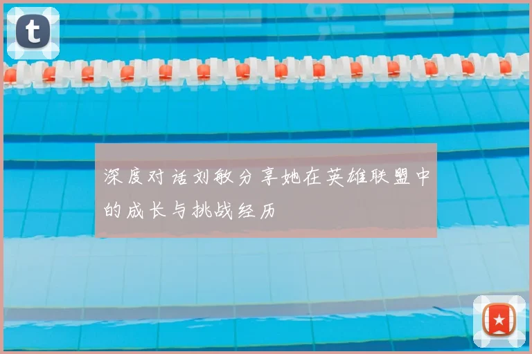 深度对话刘敏分享她在英雄联盟中的成长与挑战经历