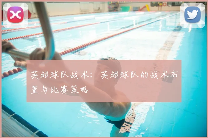 英超球队战术:英超球队的战术布置与比赛策略