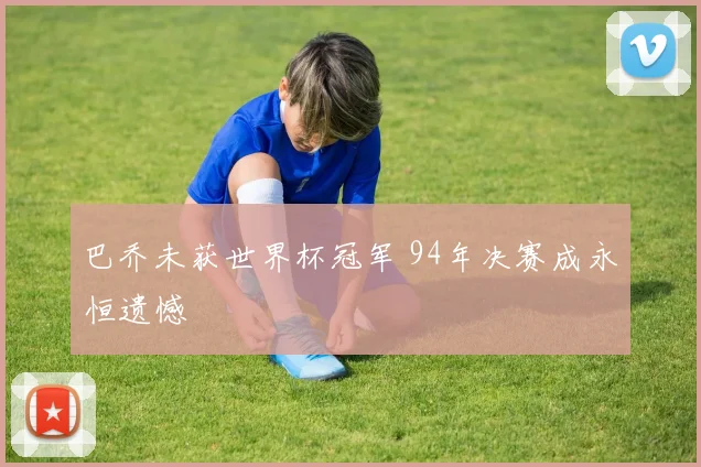 巴乔未获世界杯冠军 94年决赛成永恒遗憾