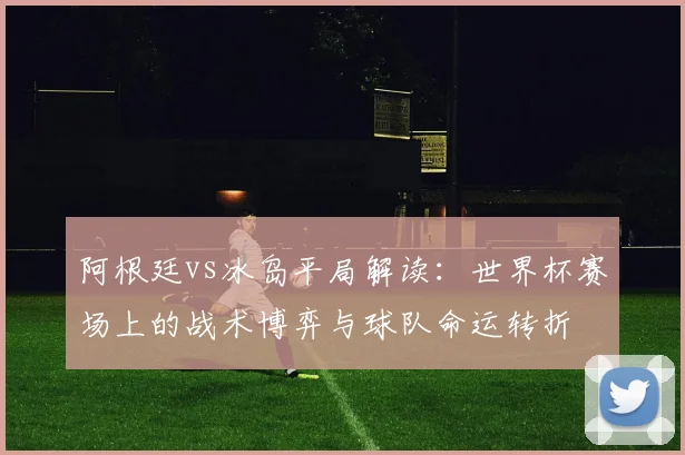阿根廷vs冰岛平局解读:世界杯赛场上的战术博弈与球队命运转折