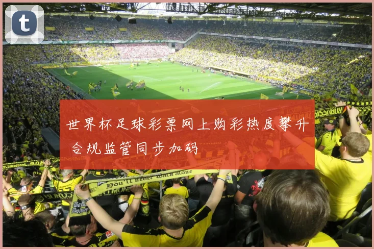 世界杯足球彩票网上购彩热度攀升 合规监管同步加码