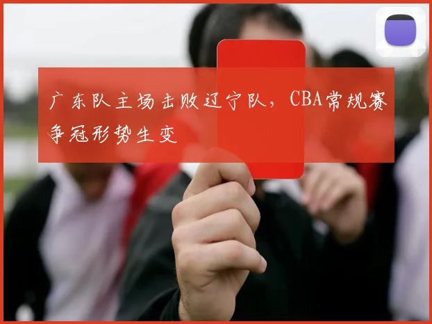 广东队主场击败辽宁队,CBA常规赛争冠形势生变
