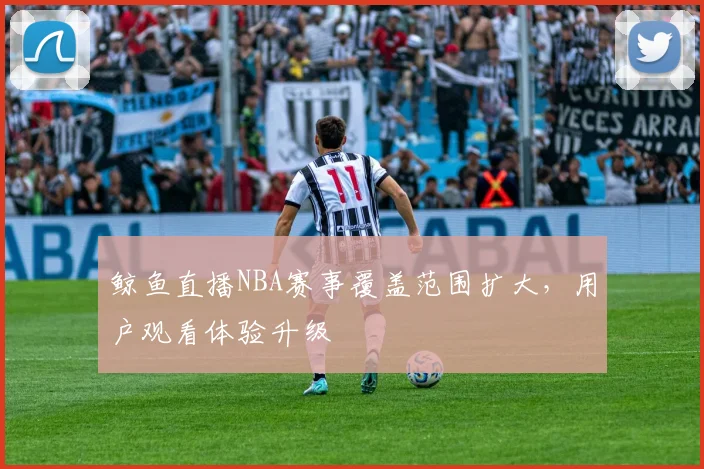 鲸鱼直播NBA赛事覆盖范围扩大，用户观看体验升级