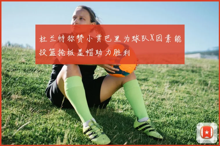 杜兰特称赞小贾巴里为球队X因素能投篮抢板盖帽助力胜利