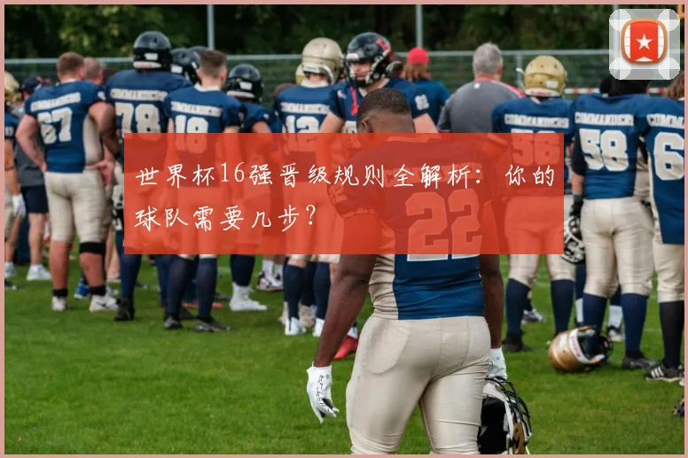 世界杯16强晋级规则全解析:你的球队需要几步?