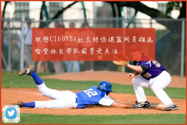 联想C160NBA杜兰特伤退篮网负雄鹿哈登独自带队前景受关注