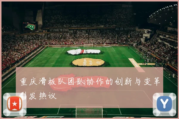 重庆滑板队团队协作的创新与变革引发热议