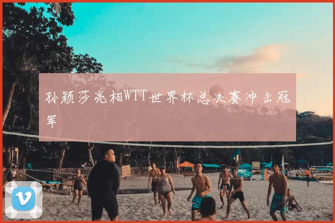 孙颖莎亮相WTT世界杯总决赛冲击冠军