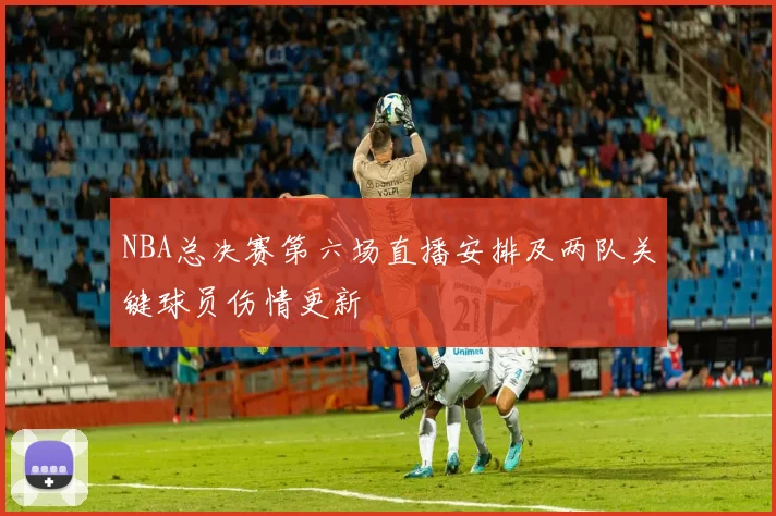 NBA总决赛第六场直播安排及两队关键球员伤情更新