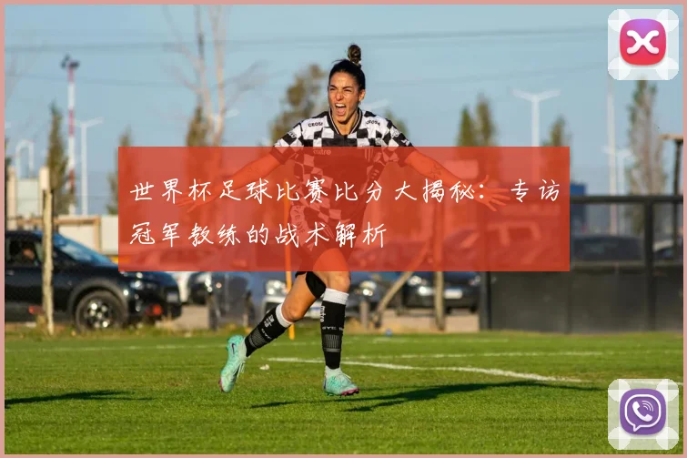 世界杯足球比赛比分大揭秘：专访冠军教练的战术解析