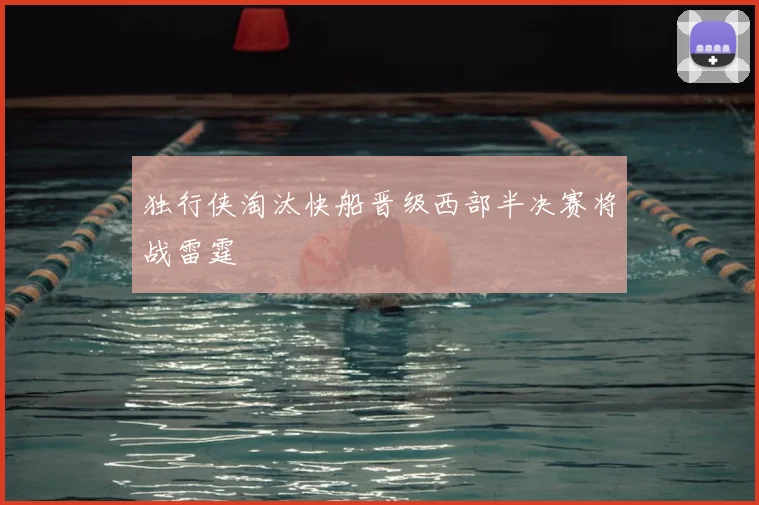 独行侠淘汰快船晋级西部半决赛将战雷霆