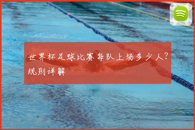 世界杯足球比赛每队上场多少人？规则详解