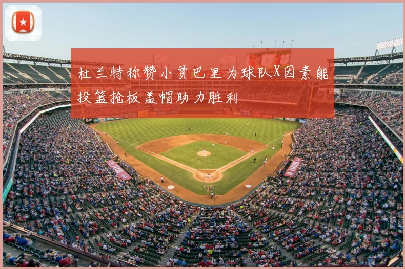 杜兰特称赞小贾巴里为球队X因素能投篮抢板盖帽助力胜利
