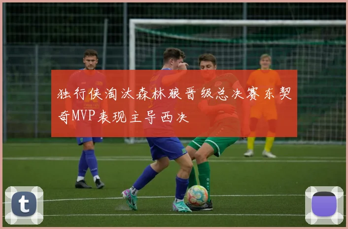 独行侠淘汰森林狼晋级总决赛东契奇MVP表现主导西决