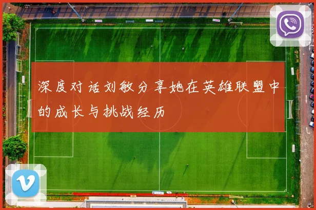 深度对话刘敏分享她在英雄联盟中的成长与挑战经历