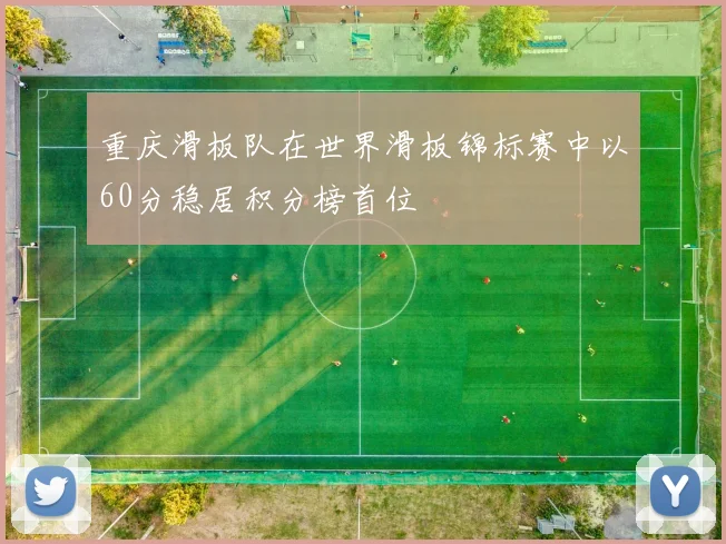 重庆滑板队在世界滑板锦标赛中以60分稳居积分榜首位