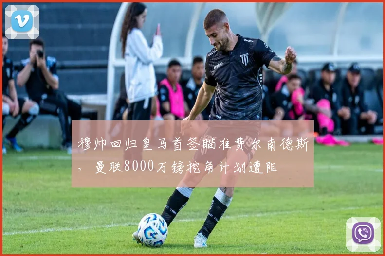 穆帅回归皇马首签瞄准费尔南德斯，曼联8000万镑挖角计划遭阻