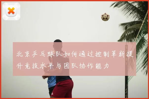 北京乒乓球队如何通过控制革新提升竞技水平与团队协作能力