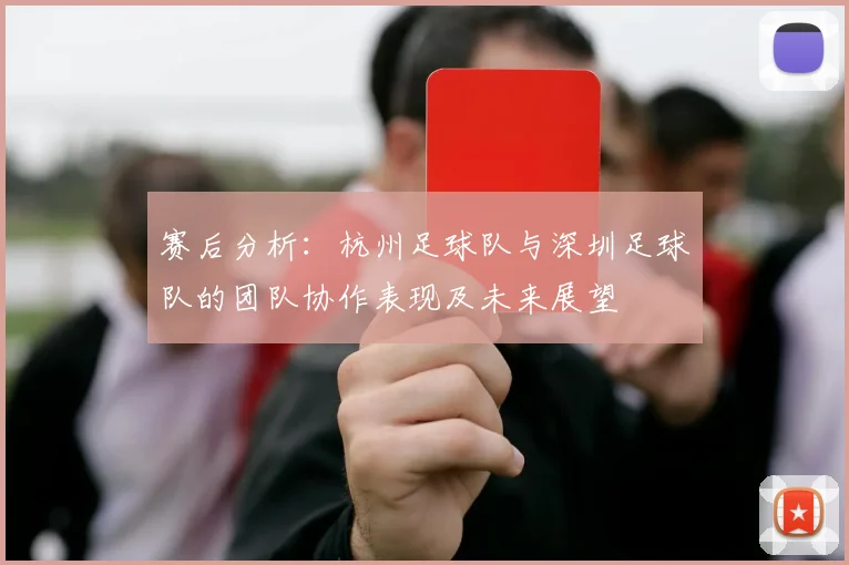 赛后分析：杭州足球队与深圳足球队的团队协作表现及未来展望