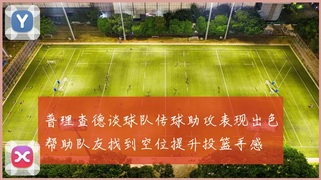 普理查德谈球队传球助攻表现出色帮助队友找到空位提升投篮手感