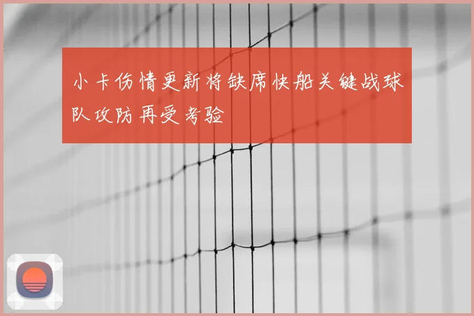 小卡伤情更新将缺席快船关键战球队攻防再受考验