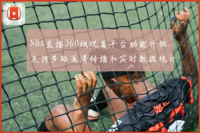 NBA直播360线观看平台功能升级，支持多路高清转播和实时数据统计