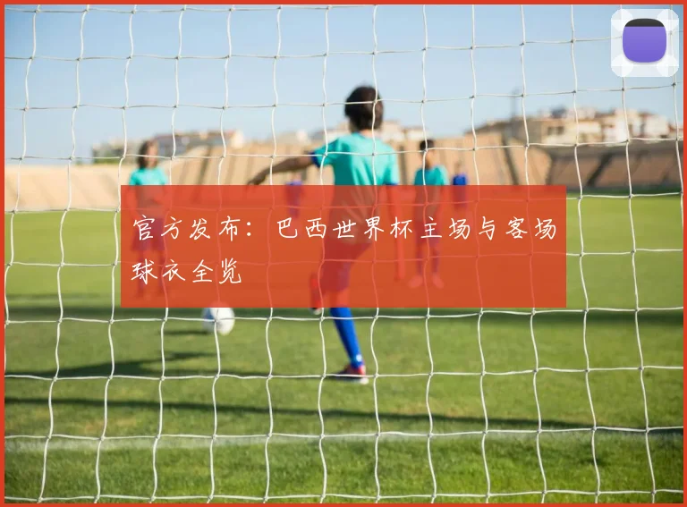 官方发布:巴西世界杯主场与客场球衣全览