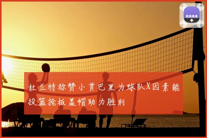 杜兰特称赞小贾巴里为球队X因素能投篮抢板盖帽助力胜利