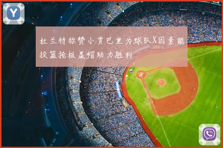 杜兰特称赞小贾巴里为球队X因素能投篮抢板盖帽助力胜利