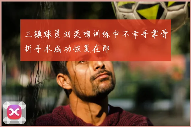 三镇球员刘奕鸣训练中不幸手掌骨折手术成功恢复在即