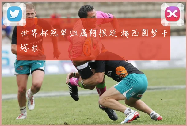 世界杯冠军归属阿根廷 梅西圆梦卡塔尔