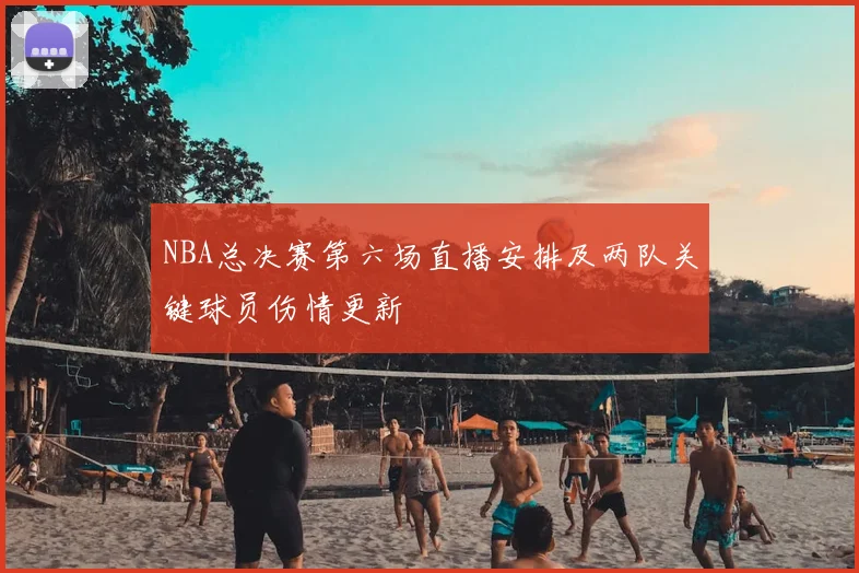NBA总决赛第六场直播安排及两队关键球员伤情更新