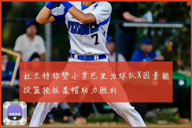 杜兰特称赞小贾巴里为球队X因素能投篮抢板盖帽助力胜利