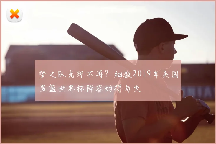 梦之队光环不再?细数2019年美国男篮世界杯阵容的得与失
