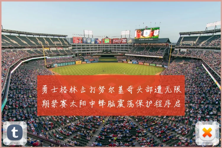 勇士格林击打努尔基奇头部遭无限期禁赛太阳中锋脑震荡保护程序启动