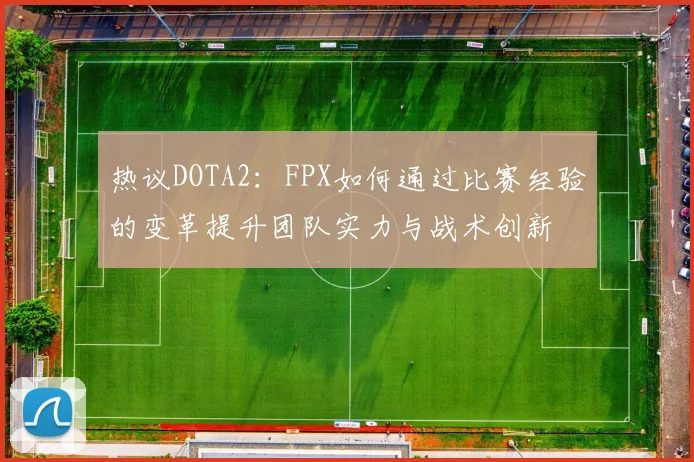 热议DOTA2:FPX如何通过比赛经验的变革提升团队实力与战术创新