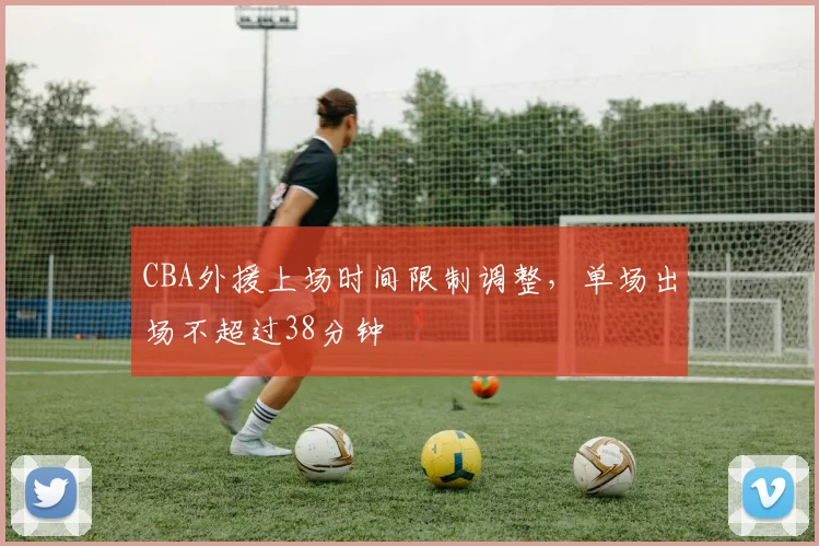 CBA外援上场时间限制调整，单场出场不超过38分钟