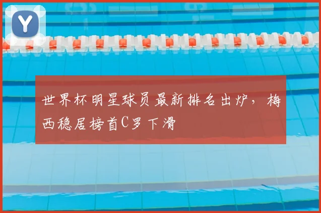 世界杯明星球员最新排名出炉,梅西稳居榜首C罗下滑