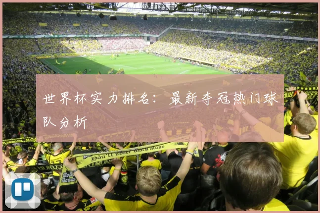 世界杯实力排名：最新夺冠热门球队分析