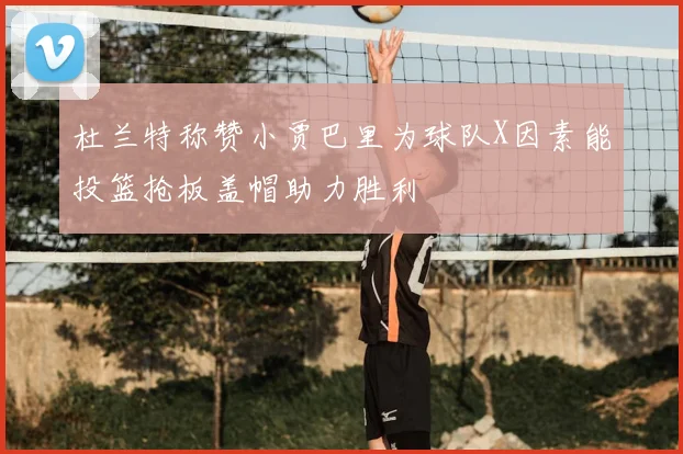 杜兰特称赞小贾巴里为球队X因素能投篮抢板盖帽助力胜利