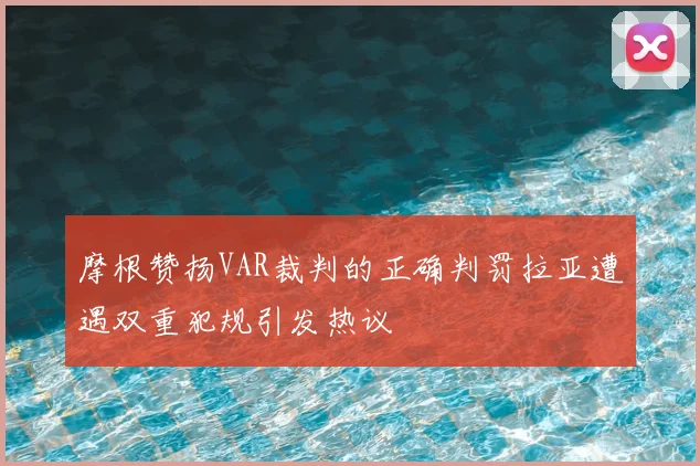 摩根赞扬VAR裁判的正确判罚拉亚遭遇双重犯规引发热议