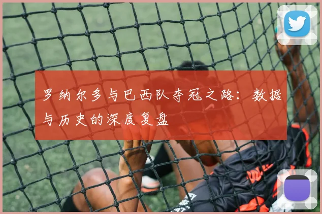罗纳尔多与巴西队夺冠之路：数据与历史的深度复盘