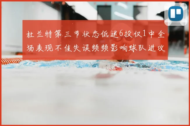 杜兰特第三节状态低迷6投仅1中全场表现不佳失误频频影响球队进攻