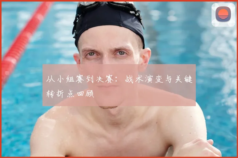 从小组赛到决赛：战术演变与关键转折点回顾