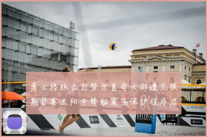 勇士格林击打努尔基奇头部遭无限期禁赛太阳中锋脑震荡保护程序启动