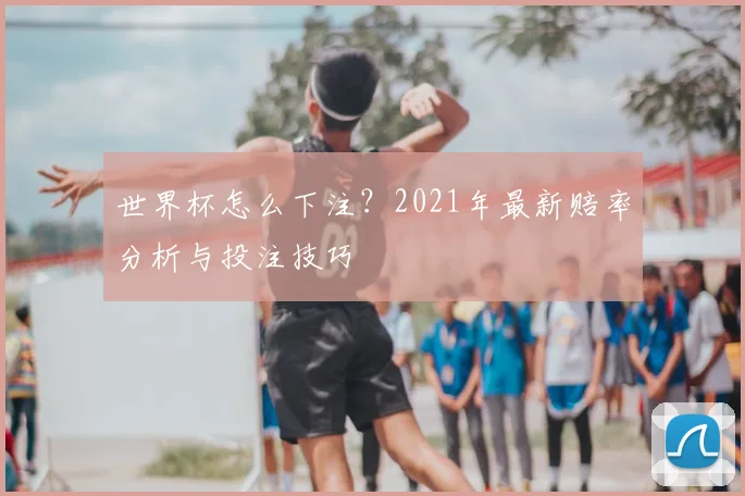 世界杯怎么下注？2021年最新赔率分析与投注技巧